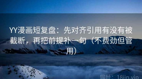 YY漫画短复盘：先对齐引用有没有被截断，再把前提补一句（不费劲但管用）
