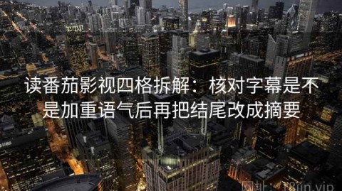 读番茄影视四格拆解：核对字幕是不是加重语气后再把结尾改成摘要