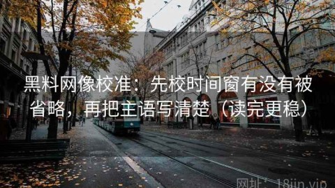 黑料网像校准：先校时间窗有没有被省略，再把主语写清楚（读完更稳）