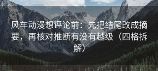 风车动漫想评论前：先把结尾改成摘要，再核对推断有没有越级（四格拆解）