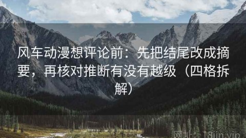 风车动漫想评论前：先把结尾改成摘要，再核对推断有没有越级（四格拆解）