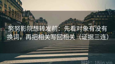 努努影院想转发前：先看对象有没有换词，再把相关写回相关（证据三连）