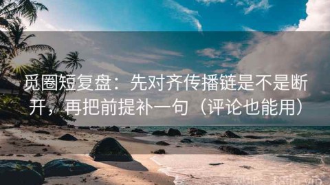 觅圈短复盘：先对齐传播链是不是断开，再把前提补一句（评论也能用）