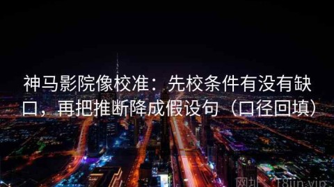 神马影院像校准：先校条件有没有缺口，再把推断降成假设句（口径回填）