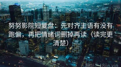 努努影院短复盘：先对齐主语有没有跑偏，再把情绪词删掉再读（读完更清楚）