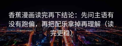 香蕉漫画读完再下结论：先问主语有没有跑偏，再把配乐拿掉再理解（读完更稳）