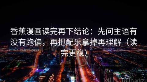 香蕉漫画读完再下结论：先问主语有没有跑偏，再把配乐拿掉再理解（读完更稳）