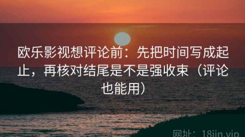 欧乐影视想评论前：先把时间写成起止，再核对结尾是不是强收束（评论也能用）