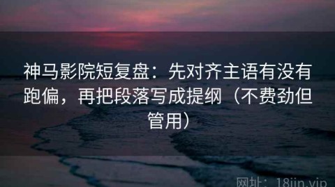 神马影院短复盘：先对齐主语有没有跑偏，再把段落写成提纲（不费劲但管用）