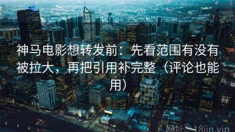 神马电影想转发前：先看范围有没有被拉大，再把引用补完整（评论也能用）
