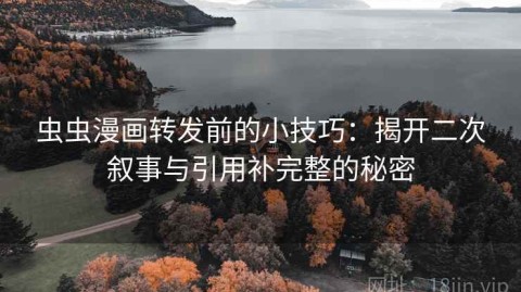 虫虫漫画转发前的小技巧：揭开二次叙事与引用补完整的秘密