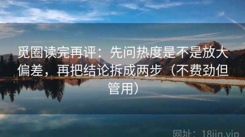 觅圈读完再评：先问热度是不是放大偏差，再把结论拆成两步（不费劲但管用）