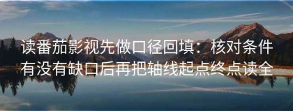 读番茄影视先做口径回填：核对条件有没有缺口后再把轴线起点终点读全