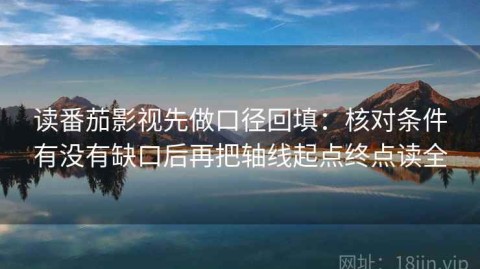 读番茄影视先做口径回填：核对条件有没有缺口后再把轴线起点终点读全