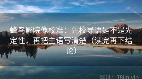蜂鸟影院像校准：先校导语是不是先定性，再把主语写清楚（读完再下结论）