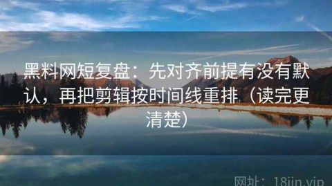 黑料网短复盘：先对齐前提有没有默认，再把剪辑按时间线重排（读完更清楚）
