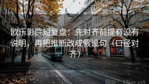 欧乐影院短复盘：先对齐前提有没有说明，再把推断改成假设句（口径对齐）