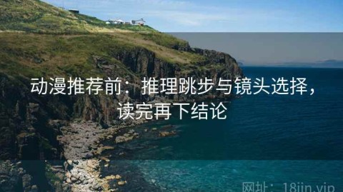 动漫推荐前：推理跳步与镜头选择，读完再下结论