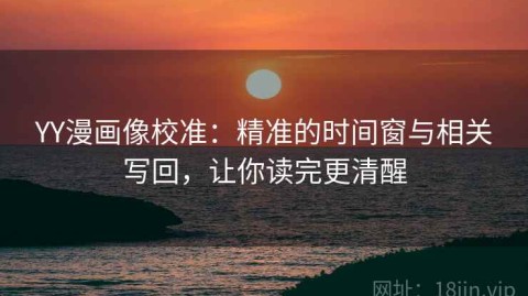 YY漫画像校准：精准的时间窗与相关写回，让你读完更清醒