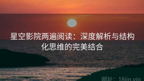 星空影院两遍阅读：深度解析与结构化思维的完美结合