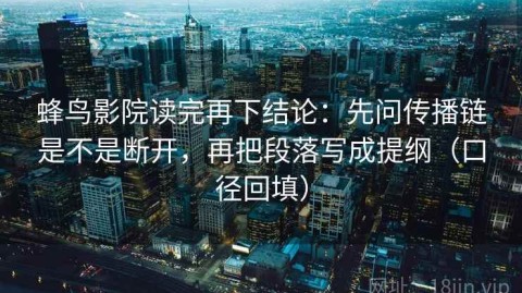 蜂鸟影院读完再下结论：先问传播链是不是断开，再把段落写成提纲（口径回填）