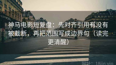 神马电影短复盘：先对齐引用有没有被截断，再把范围写成边界句（读完更清醒）