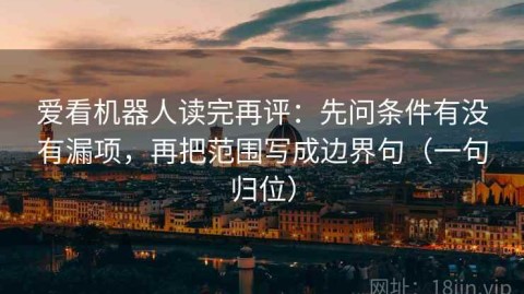 爱看机器人读完再评：先问条件有没有漏项，再把范围写成边界句（一句归位）