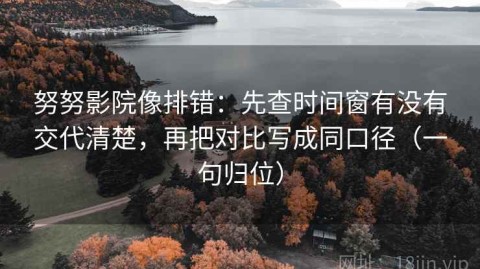 努努影院像排错：先查时间窗有没有交代清楚，再把对比写成同口径（一句归位）