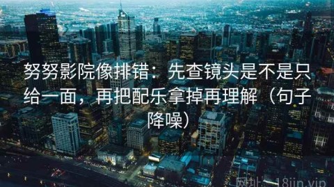 努努影院像排错：先查镜头是不是只给一面，再把配乐拿掉再理解（句子降噪）