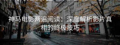 神马电影两遍阅读：深度解析影片真相的终极技巧