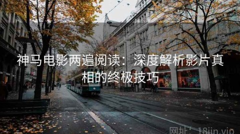 神马电影两遍阅读：深度解析影片真相的终极技巧