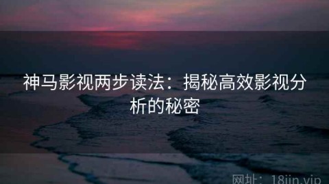 神马影视两步读法：揭秘高效影视分析的秘密