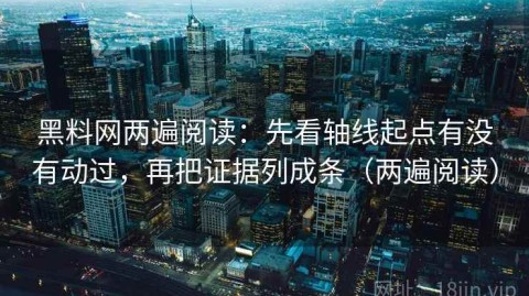 黑料网两遍阅读：先看轴线起点有没有动过，再把证据列成条（两遍阅读）