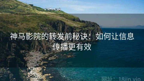 神马影院的转发前秘诀：如何让信息传播更有效