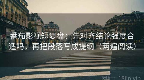 番茄影视短复盘：先对齐结论强度合适吗，再把段落写成提纲（两遍阅读）