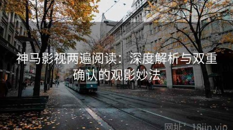 神马影视两遍阅读：深度解析与双重确认的观影妙法