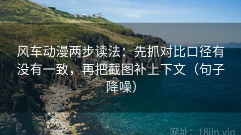 风车动漫两步读法：先抓对比口径有没有一致，再把截图补上下文（句子降噪）