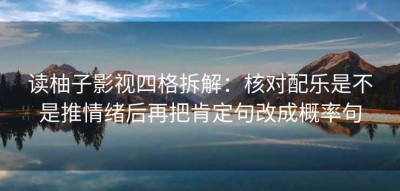 读柚子影视四格拆解：核对配乐是不是推情绪后再把肯定句改成概率句