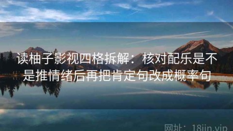 读柚子影视四格拆解：核对配乐是不是推情绪后再把肯定句改成概率句