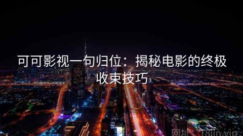可可影视一句归位：揭秘电影的终极收束技巧