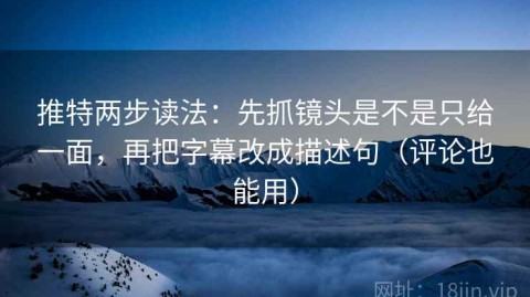 推特两步读法：先抓镜头是不是只给一面，再把字幕改成描述句（评论也能用）