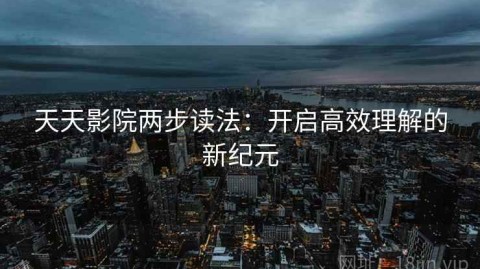 天天影院两步读法：开启高效理解的新纪元