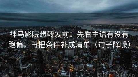 神马影院想转发前：先看主语有没有跑偏，再把条件补成清单（句子降噪）