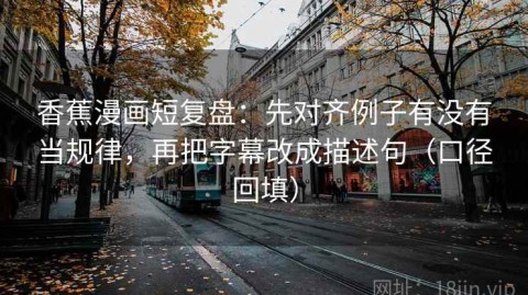 香蕉漫画短复盘：先对齐例子有没有当规律，再把字幕改成描述句（口径回填）