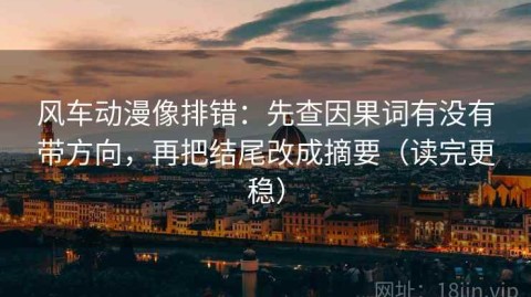风车动漫像排错：先查因果词有没有带方向，再把结尾改成摘要（读完更稳）