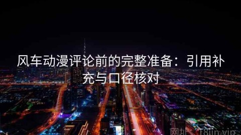 风车动漫评论前的完整准备：引用补充与口径核对