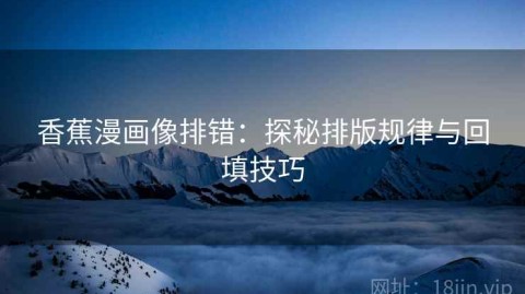 香蕉漫画像排错：探秘排版规律与回填技巧