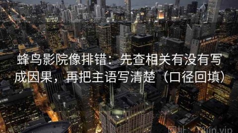 蜂鸟影院像排错：先查相关有没有写成因果，再把主语写清楚（口径回填）