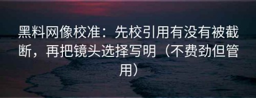 黑料网像校准：先校引用有没有被截断，再把镜头选择写明（不费劲但管用）