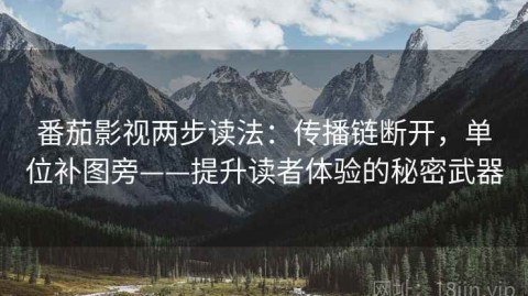 番茄影视两步读法：传播链断开，单位补图旁——提升读者体验的秘密武器